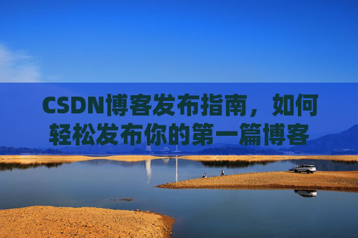 CSDN博客发布指南，如何轻松发布你的第一篇博客